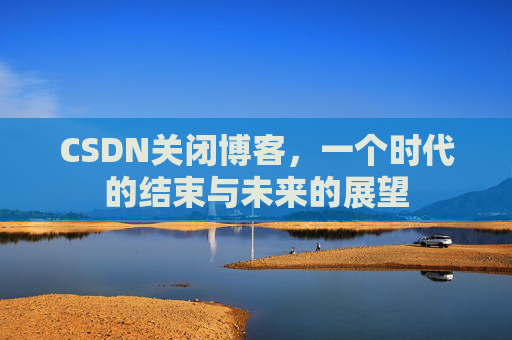 CSDN关闭博客，一个时代的结束与未来的展望